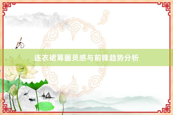 连衣裙筹画灵感与前锋趋势分析
