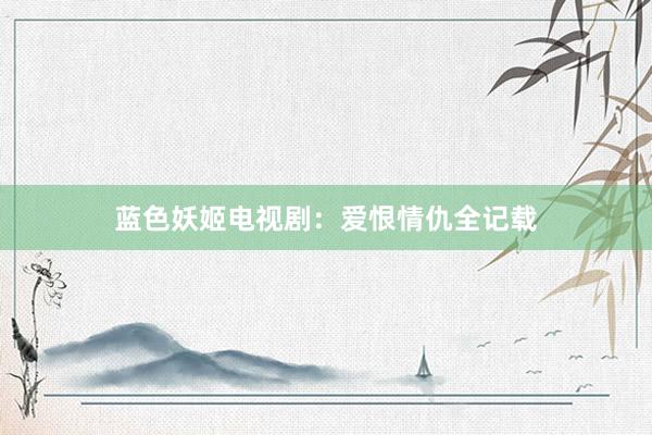 蓝色妖姬电视剧：爱恨情仇全记载