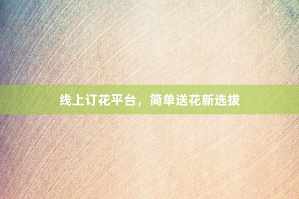 线上订花平台，简单送花新选拔