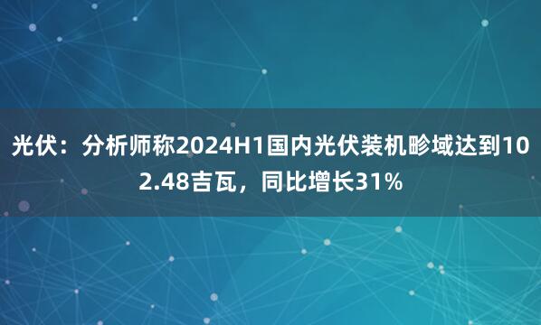 光伏：分析师称2024H1国内光伏装机畛域达到102.48吉瓦，同比增长31%