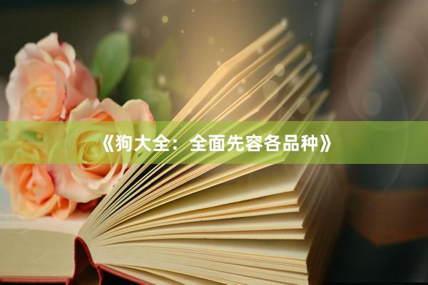 《狗大全：全面先容各品种》