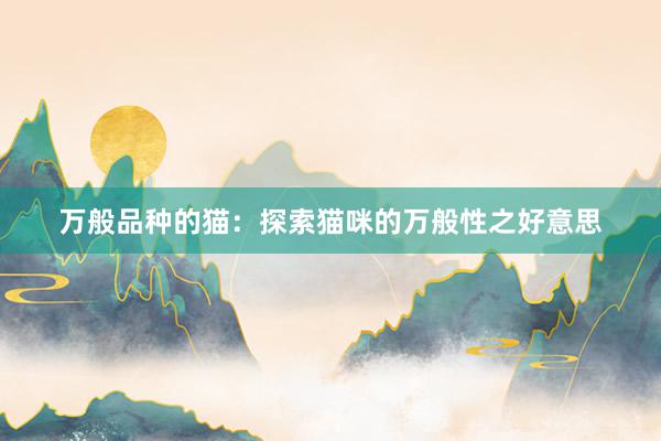 万般品种的猫:探索猫咪的万般性之好意思