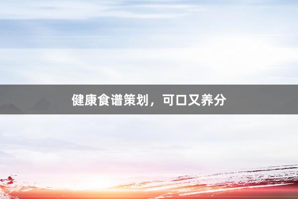 健康食谱策划，可口又养分