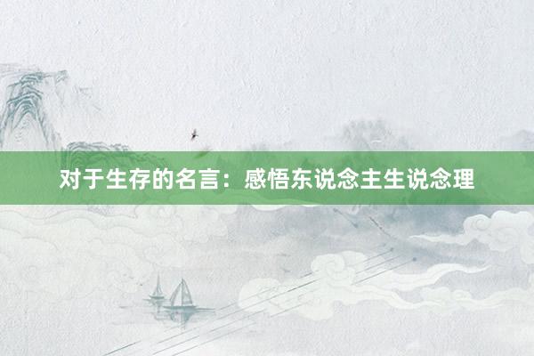 对于生存的名言:感悟东说念主生说念理